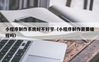 马鞍山小程序制作系统好不好学（小程序制作需要编程吗）
