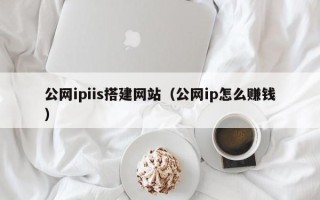 马鞍山公网ipiis搭建网站（公网ip怎么赚钱）