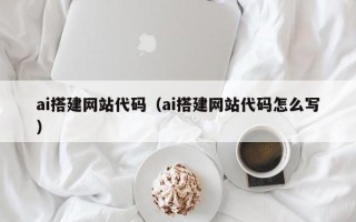 马鞍山ai搭建网站代码（ai搭建网站代码怎么写）