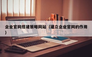 马鞍山企业官网搭建策略网站（建立企业官网的作用）