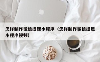 马鞍山怎样制作微信提现小程序（怎样制作微信提现小程序视频）