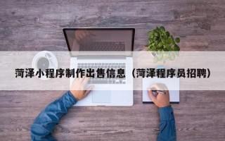 马鞍山菏泽小程序制作出售信息（菏泽程序员招聘）