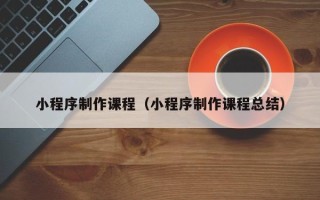 马鞍山小程序制作课程（小程序制作课程总结）