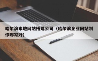马鞍山哈尔滨本地网站搭建公司（哈尔滨企业网站制作哪家好）