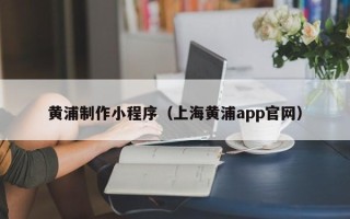 马鞍山黄浦制作小程序（上海黄浦app官网）