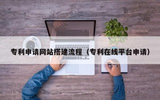 马鞍山专利申请网站搭建流程（专利在线平台申请）