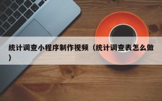 马鞍山统计调查小程序制作视频（统计调查表怎么做）