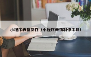 马鞍山小程序表情制作（小程序表情制作工具）