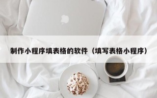 马鞍山制作小程序填表格的软件（填写表格小程序）