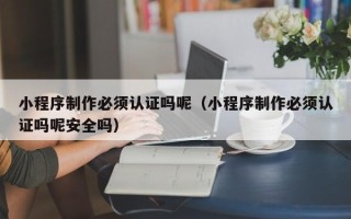 马鞍山小程序制作必须认证吗呢（小程序制作必须认证吗呢安全吗）