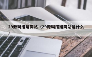 马鞍山29源码搭建网站（29源码搭建网站是什么）