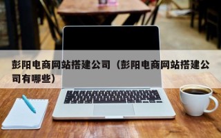 马鞍山彭阳电商网站搭建公司（彭阳电商网站搭建公司有哪些）