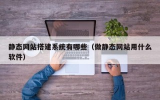 马鞍山静态网站搭建系统有哪些（做静态网站用什么软件）