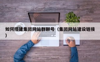 马鞍山如何搭建集团网站群聊号（集团网站建设链接）