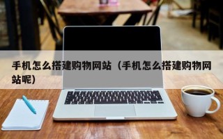 马鞍山手机怎么搭建购物网站（手机怎么搭建购物网站呢）