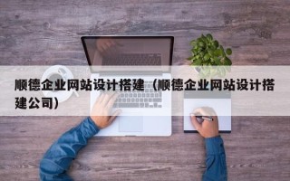 马鞍山顺德企业网站设计搭建（顺德企业网站设计搭建公司）