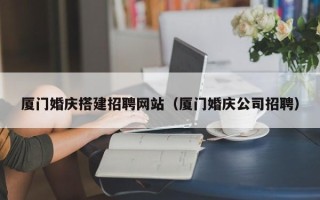 马鞍山厦门婚庆搭建招聘网站（厦门婚庆公司招聘）