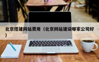 马鞍山北京搭建网站费用（北京网站建设哪家公司好）