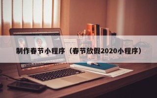马鞍山制作春节小程序（春节放假2020小程序）