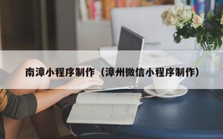 马鞍山南漳小程序制作（漳州微信小程序制作）