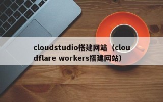 马鞍山cloudstudio搭建网站（cloudflare workers搭建网站）