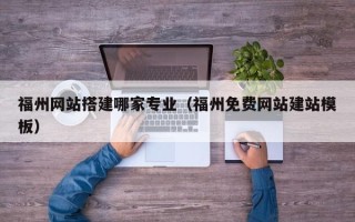 马鞍山福州网站搭建哪家专业（福州免费网站建站模板）