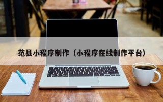 马鞍山范县小程序制作（小程序在线制作平台）