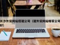 马鞍山长沙外贸网站搭建公司（建外贸网站哪家公司好）