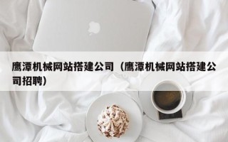 马鞍山鹰潭机械网站搭建公司（鹰潭机械网站搭建公司招聘）