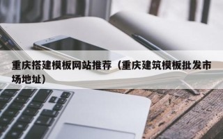 马鞍山重庆搭建模板网站推荐（重庆建筑模板批发市场地址）