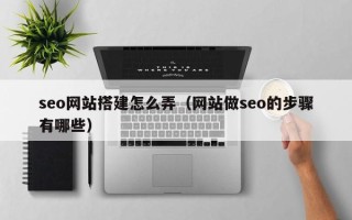马鞍山seo网站搭建怎么弄（网站做seo的步骤有哪些）